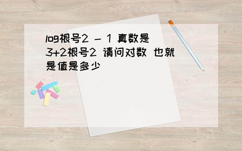 log根号2 - 1 真数是3+2根号2 请问对数 也就是值是多少