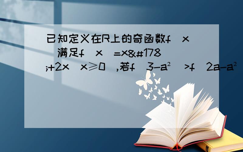 已知定义在R上的奇函数f(x)满足f(x)=x²+2x(x≥0),若f(3-a²)>f(2a-a²),则实数a的取值范围是多少?