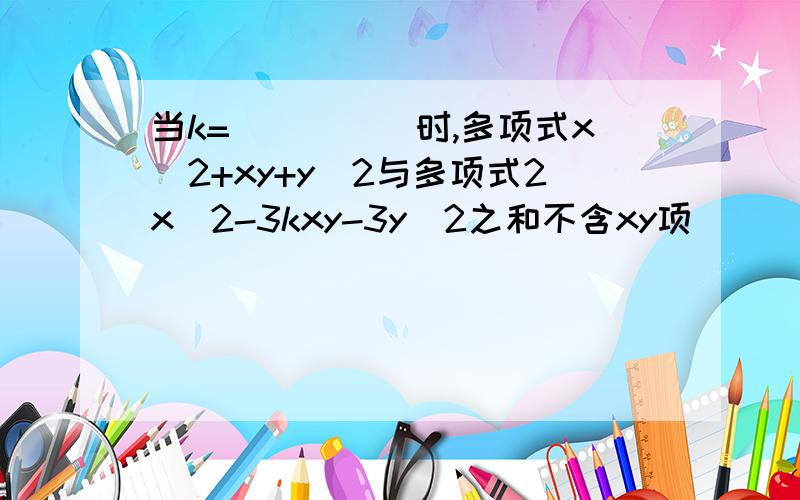 当k=_____时,多项式x^2+xy+y^2与多项式2x^2-3kxy-3y^2之和不含xy项