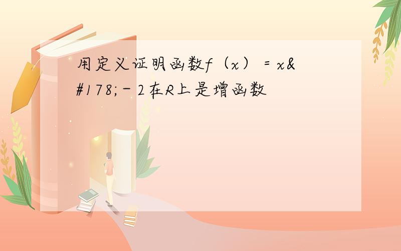 用定义证明函数f（x）＝x²－2在R上是增函数