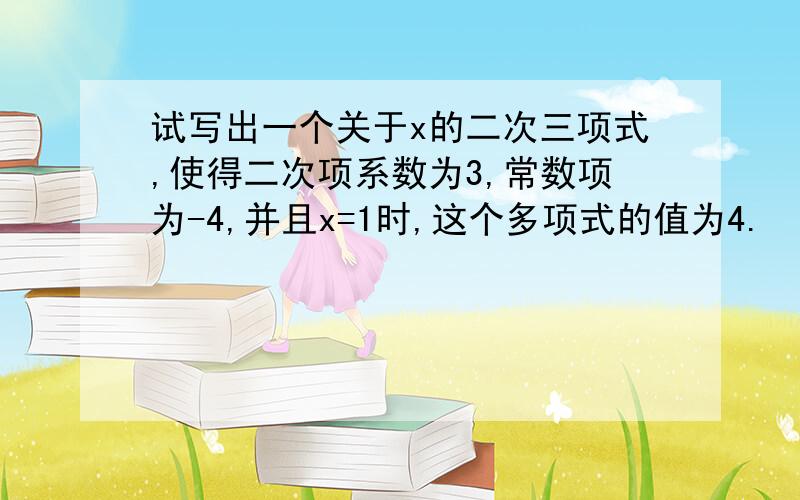 试写出一个关于x的二次三项式,使得二次项系数为3,常数项为-4,并且x=1时,这个多项式的值为4.