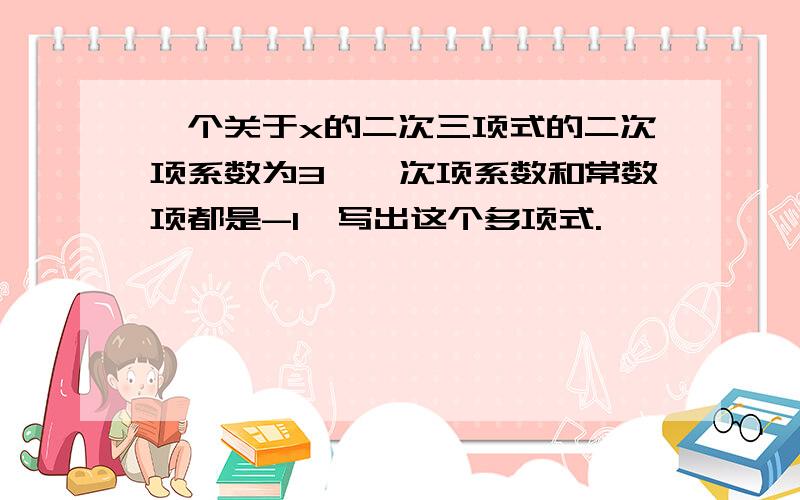 一个关于x的二次三项式的二次项系数为3,一次项系数和常数项都是-1,写出这个多项式.