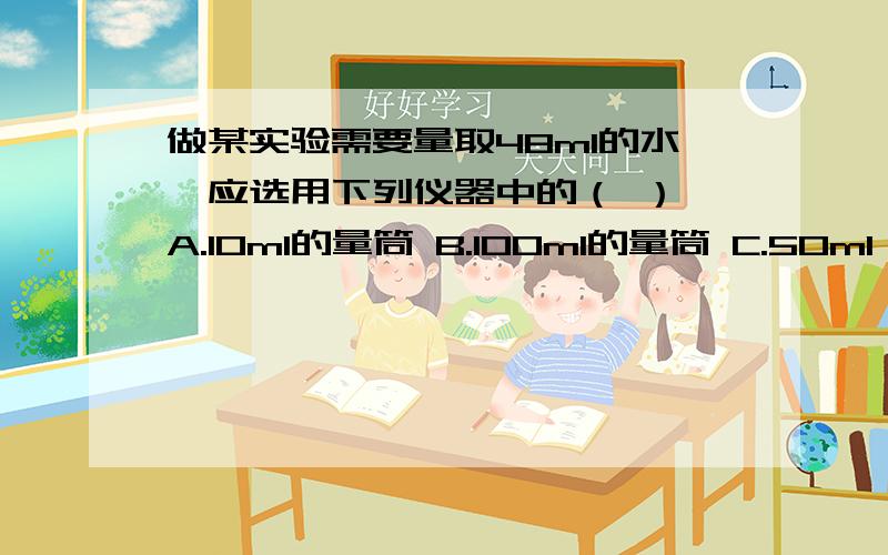 做某实验需要量取48ml的水,应选用下列仪器中的（ ） A.10ml的量筒 B.100ml的量筒 C.50ml 的量筒和滴管是用50ml的量筒和滴管,还是100Ml的