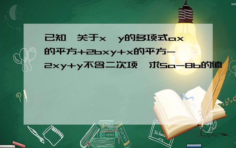 已知,关于x,y的多项式ax的平方+2bxy+x的平方-2xy+y不含二次项,求5a-8b的值