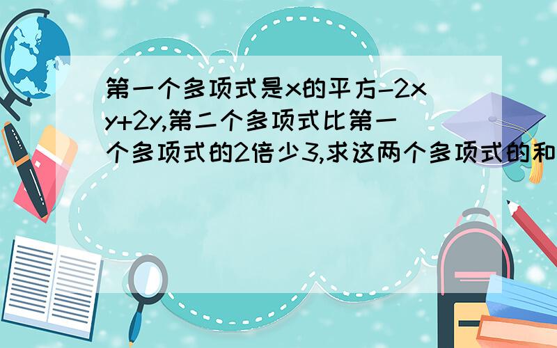 第一个多项式是x的平方-2xy+2y,第二个多项式比第一个多项式的2倍少3,求这两个多项式的和?