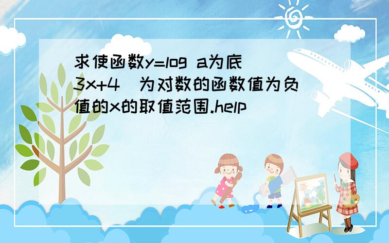 求使函数y=log a为底(3x+4)为对数的函数值为负值的x的取值范围.help