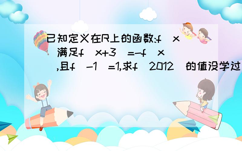 已知定义在R上的函数:f(x)满足f(x+3)=-f(x),且f(-1)=1,求f(2012)的值没学过周期函数