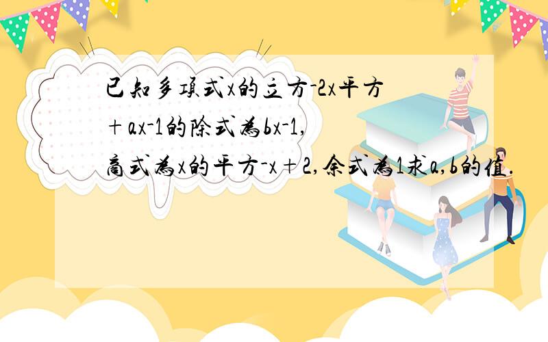 已知多项式x的立方-2x平方+ax-1的除式为bx-1,商式为x的平方-x+2,余式为1求a,b的值.