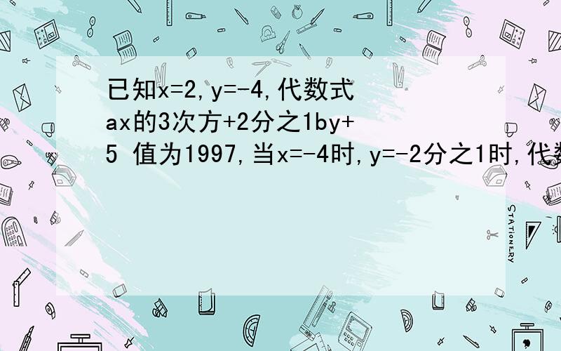 已知x=2,y=-4,代数式ax的3次方+2分之1by+5 值为1997,当x=-4时,y=-2分之1时,代数式3ax-24by的三次方+4986的快