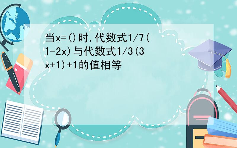 当x=()时,代数式1/7(1-2x)与代数式1/3(3x+1)+1的值相等