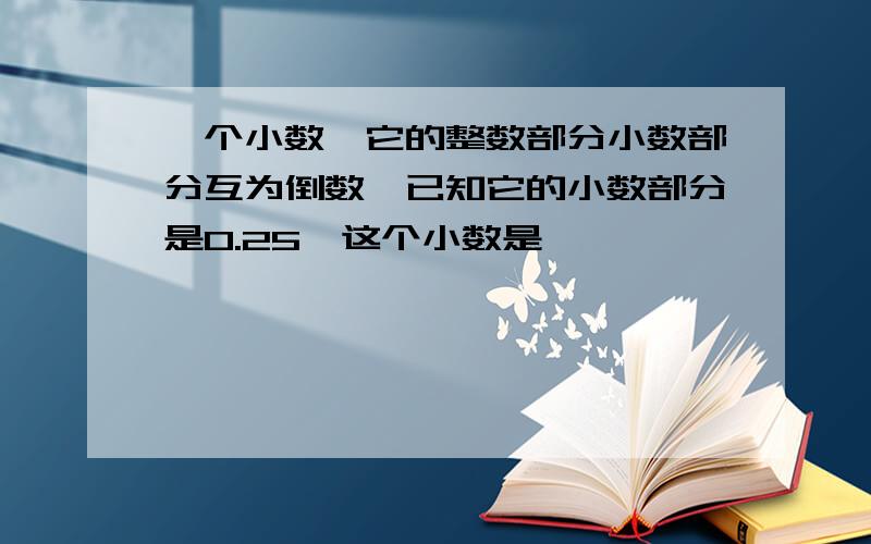 一个小数,它的整数部分小数部分互为倒数,已知它的小数部分是0.25,这个小数是【 】