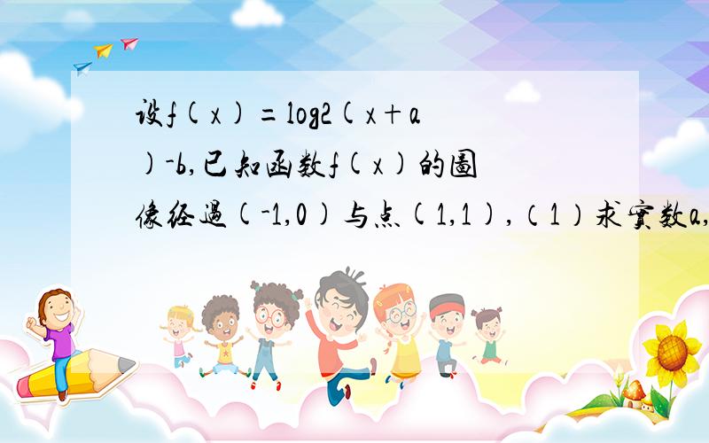 设f(x)=log2(x+a)-b,已知函数f(x)的图像经过(-1,0)与点(1,1),（1）求实数a,b与函数f(x)的解析式（2）求函数f(x)的负值区间