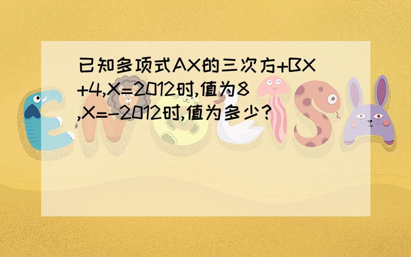 已知多项式AX的三次方+BX+4,X=2012时,值为8,X=-2012时,值为多少?