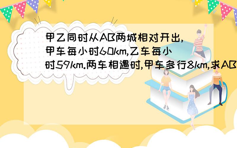 甲乙同时从AB两城相对开出,甲车每小时60km,乙车每小时59km.两车相遇时,甲车多行8km,求AB两城的距离