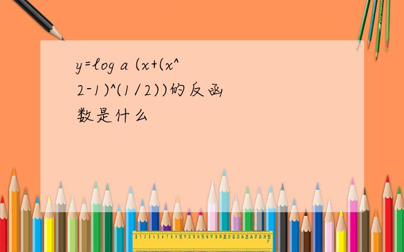 y=log a (x+(x^2-1)^(1/2))的反函数是什么