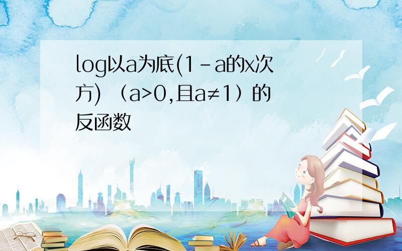 log以a为底(1-a的x次方) （a>0,且a≠1）的反函数