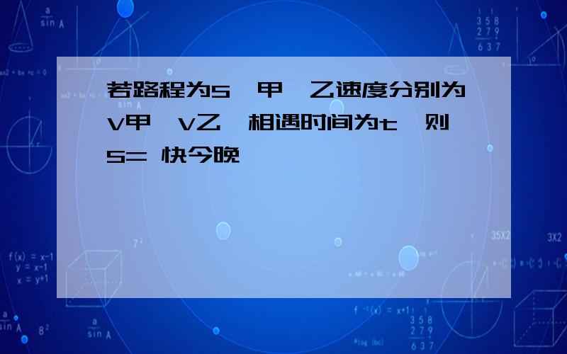 若路程为S,甲,乙速度分别为V甲,V乙,相遇时间为t,则S= 快今晚