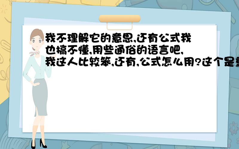 我不理解它的意思,还有公式我也搞不懂,用些通俗的语言吧,我这人比较笨,还有,公式怎么用?这个是重点,麻烦着重讲解这个.