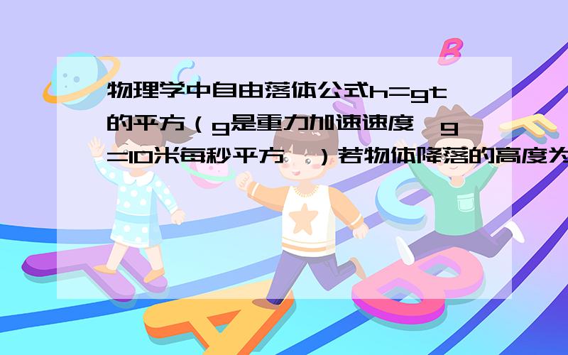 物理学中自由落体公式h=gt的平方（g是重力加速速度,g=10米每秒平方,）若物体降落的高度为35米,请你估计降落的时间约是多少?