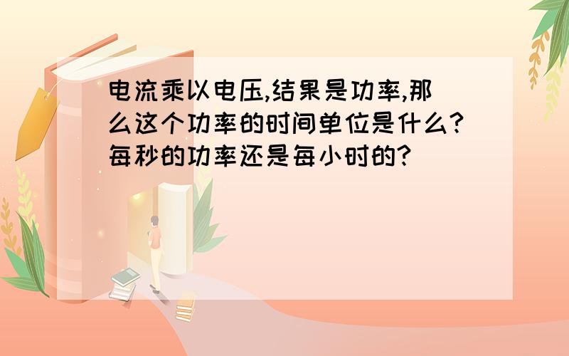 电流乘以电压,结果是功率,那么这个功率的时间单位是什么?每秒的功率还是每小时的?