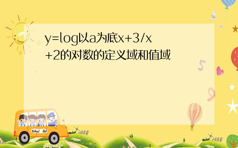 y=log以a为底x+3/x+2的对数的定义域和值域