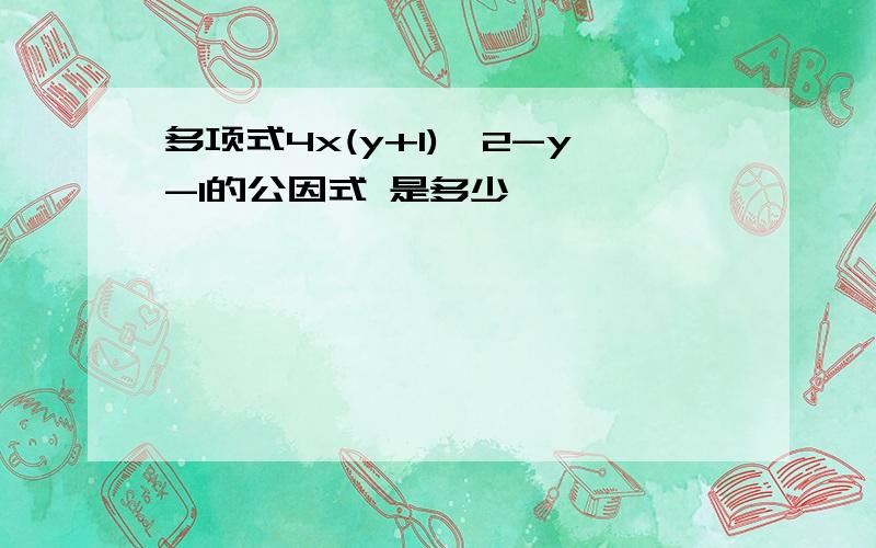 多项式4x(y+1)^2-y-1的公因式 是多少