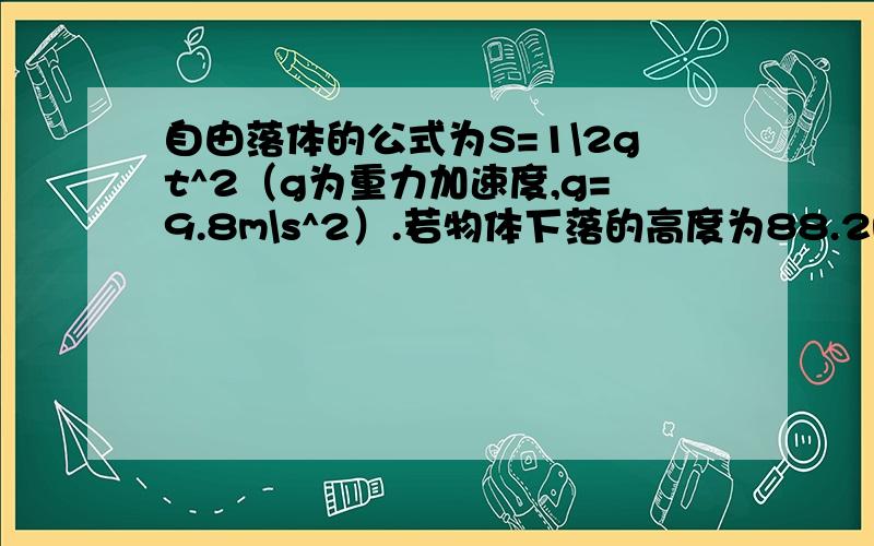 自由落体的公式为S=1\2gt^2（g为重力加速度,g=9.8m\s^2）.若物体下落的高度为88.2m,则下落的时间是_______