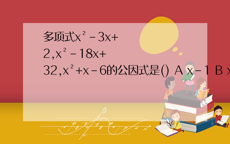 多项式x²-3x+2,x²-18x+32,x²+x-6的公因式是() A x-1 B x-16 C x+3 D x-2若(x+5),(x-3)都是二次三项式x²-kx-15的因式,则k的值是（）A 8 B -8 C 2 D -2