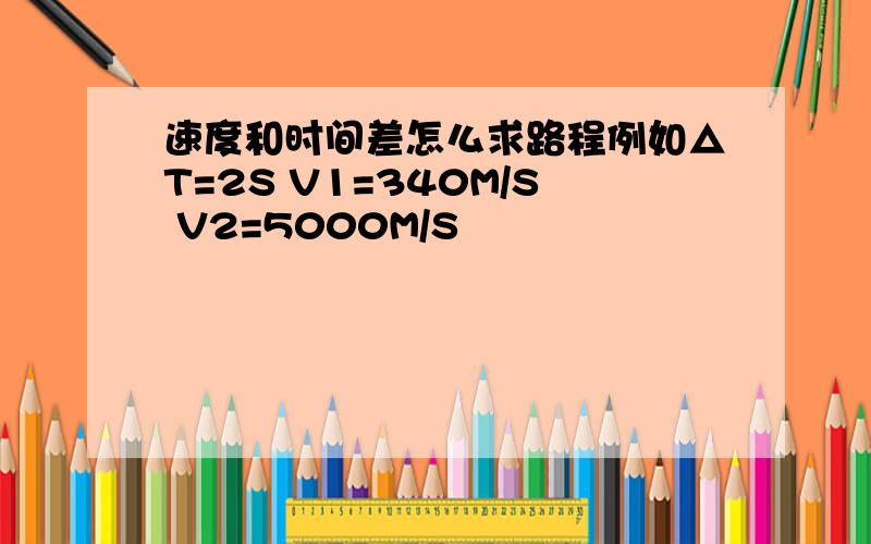 速度和时间差怎么求路程例如△T=2S V1=340M/S V2=5000M/S