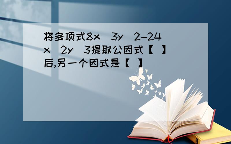 将多项式8x^3y^2-24x^2y^3提取公因式【 】后,另一个因式是【 】