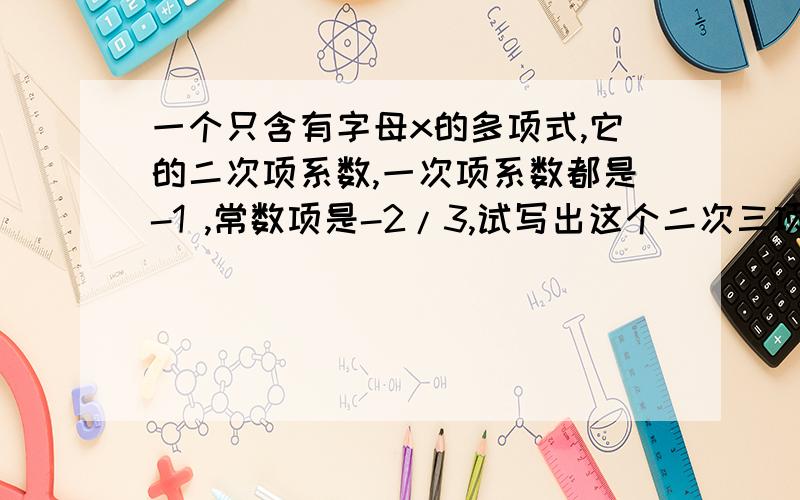 一个只含有字母x的多项式,它的二次项系数,一次项系数都是-1 ,常数项是-2/3,试写出这个二次三项式,并求当x=-1/2时,这个多项式的值