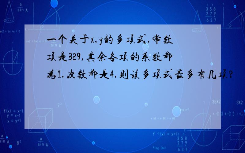 一个关于x,y的多项式,常数项是329,其余各项的系数都为1,次数都是4,则该多项式最多有几项?