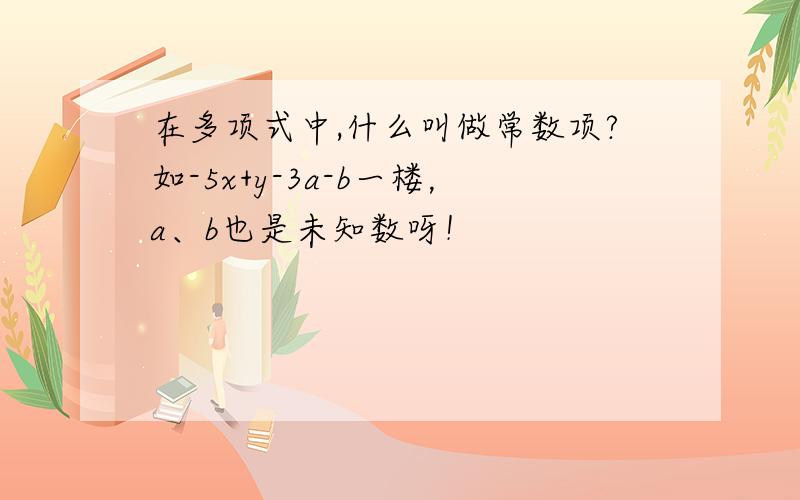 在多项式中,什么叫做常数项?如-5x+y-3a-b一楼，a、b也是未知数呀！