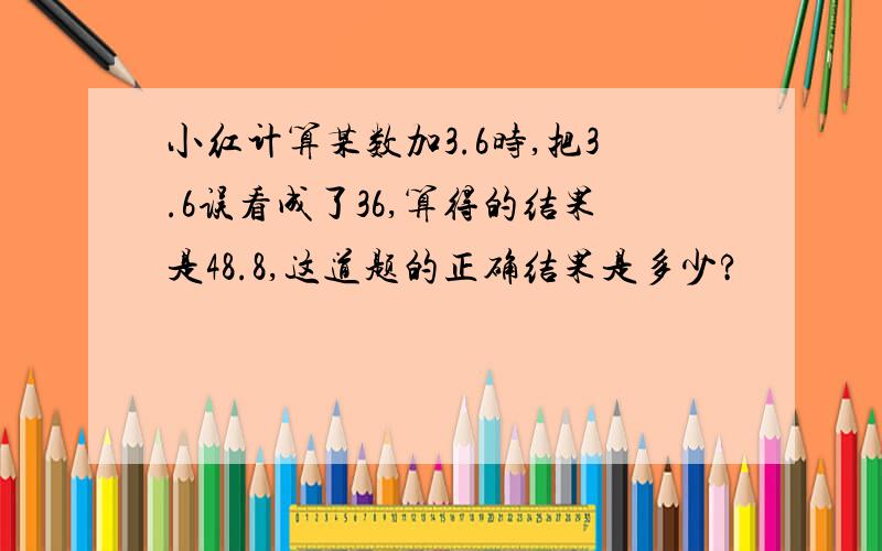 小红计算某数加3.6时,把3.6误看成了36,算得的结果是48.8,这道题的正确结果是多少?