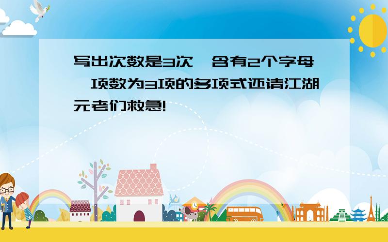 写出次数是3次,含有2个字母,项数为3项的多项式还请江湖元老们救急!