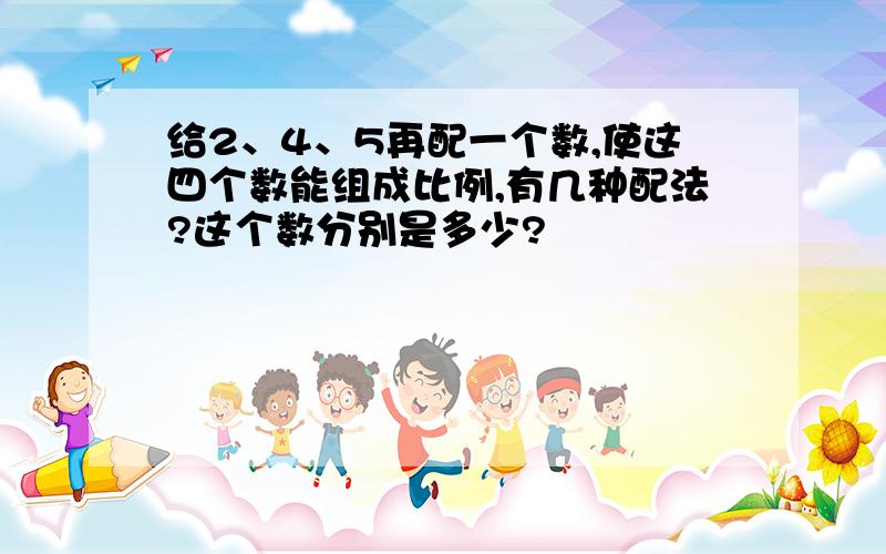 给2、4、5再配一个数,使这四个数能组成比例,有几种配法?这个数分别是多少?