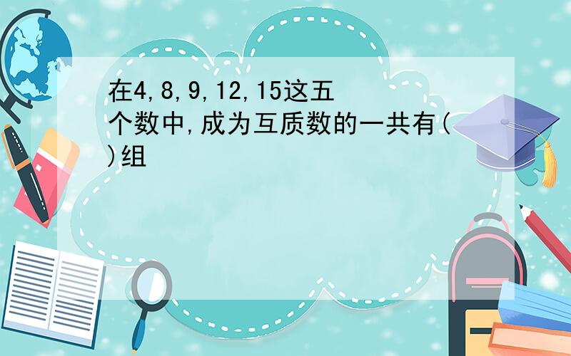 在4,8,9,12,15这五个数中,成为互质数的一共有()组