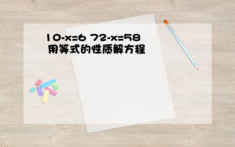 10-x=6 72-x=58 用等式的性质解方程