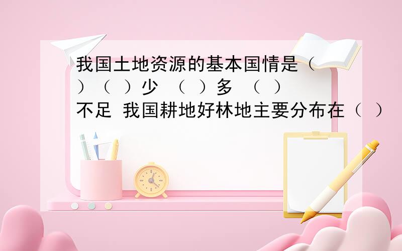 我国土地资源的基本国情是（ ）（ ）少 （ ）多 （ ）不足 我国耕地好林地主要分布在（ ） 草地主要分布在我国土地资源的基本国情是（ ）（ ）少 （ ）多 （ ）不足我国耕地好林地主要