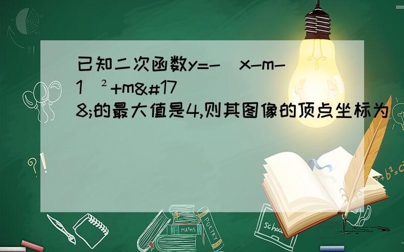 已知二次函数y=-(x-m-1)²+m²的最大值是4,则其图像的顶点坐标为 ；若此抛物线与x轴交于A、B两点,顶点坐标为P,则S△ABP=