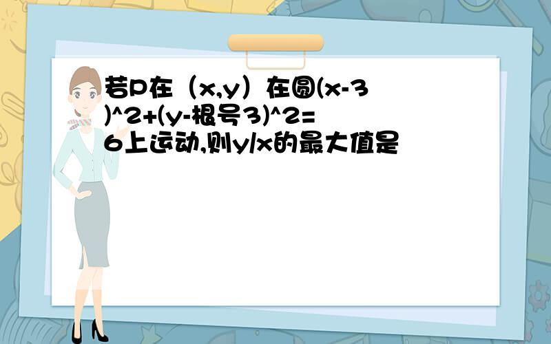 若P在（x,y）在圆(x-3)^2+(y-根号3)^2=6上运动,则y/x的最大值是