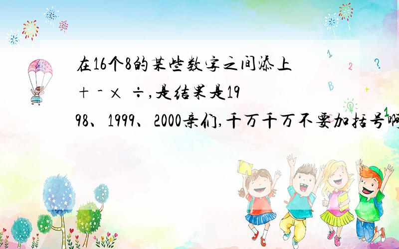 在16个8的某些数字之间添上+ - × ÷,是结果是1998、1999、2000亲们,千万千万不要加括号啊,不要括号的