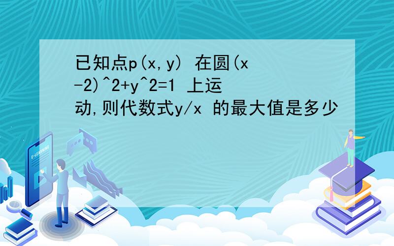 已知点p(x,y) 在圆(x-2)^2+y^2=1 上运动,则代数式y/x 的最大值是多少