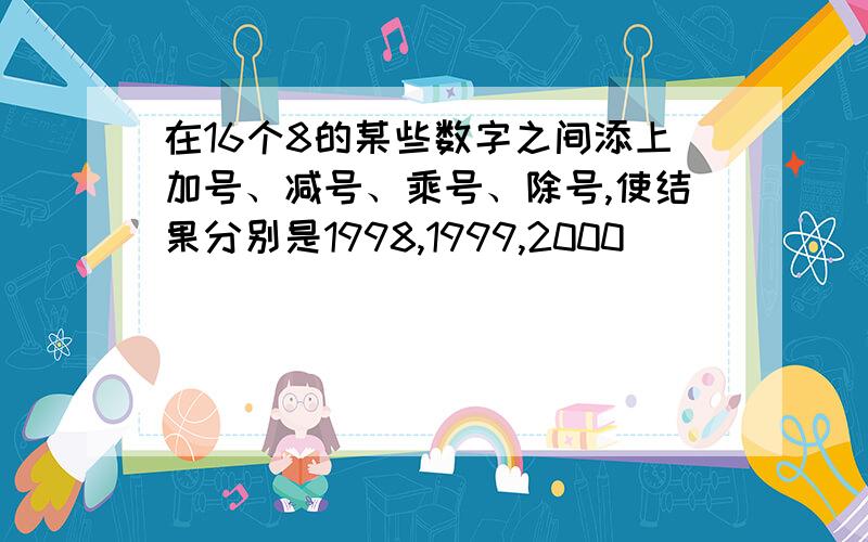 在16个8的某些数字之间添上加号、减号、乘号、除号,使结果分别是1998,1999,2000