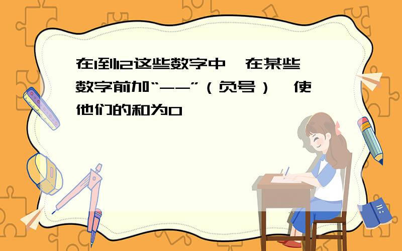 在1到12这些数字中,在某些数字前加“--”（负号）,使他们的和为0