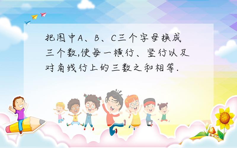 把图中A、B、C三个字母换成三个数,使每一横行、竖行以及对角线行上的三数之和相等.