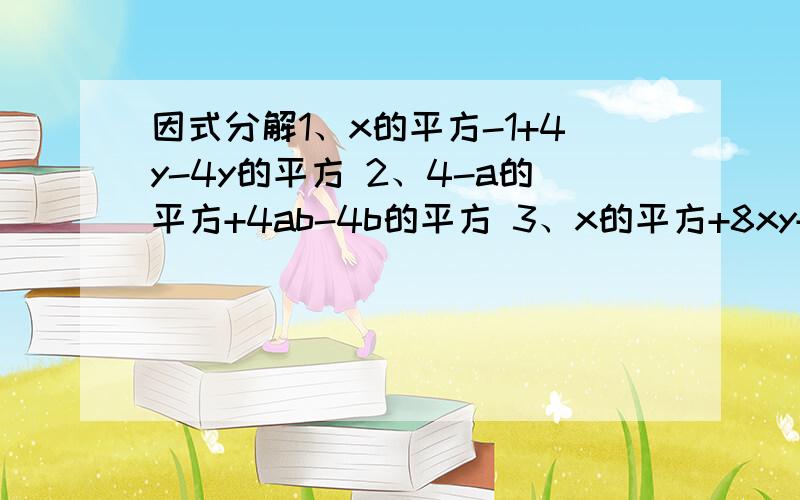 因式分解1、x的平方-1+4y-4y的平方 2、4-a的平方+4ab-4b的平方 3、x的平方+8xy+16y的平方+3x+12y+24、a的平方-3a+b的平方-3b+2ab-545、当x=-2时,多项式x的三次方+4x的平方-4x+k的值为0,用因式分解.6、（1-a的