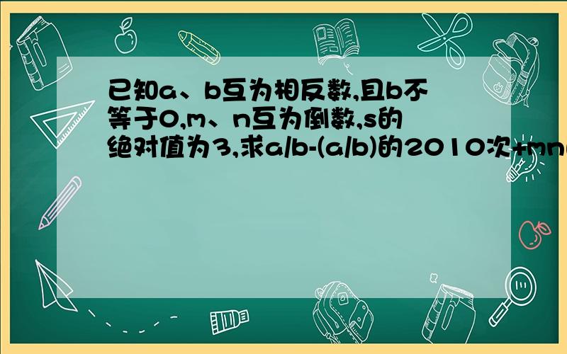 已知a、b互为相反数,且b不等于0,m、n互为倒数,s的绝对值为3,求a/b-(a/b)的2010次+mn的绝对值-s的平方