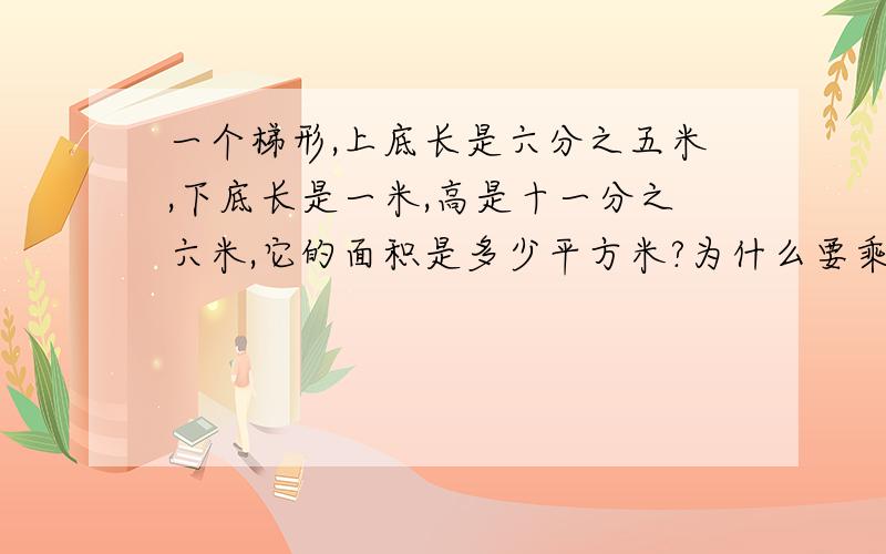 一个梯形,上底长是六分之五米,下底长是一米,高是十一分之六米,它的面积是多少平方米?为什么要乘二分之一