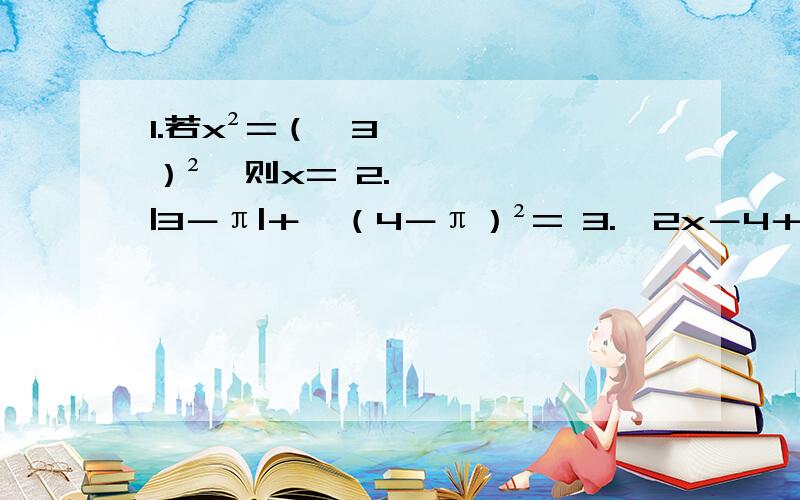 1.若x²=（﹣3）²,则x= 2.|3－π|＋√（4－π）²= 3.√2x－4＋√4－2x是实数,则x=